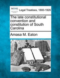 Cover image for The Late Constitutional Convention and Constitution of South Carolina