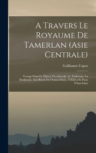 Cover image for A travers le royaume de Tamerlan (Asie centrale); voyage dans la Siberie occidentale, le Turkestan, la Boukharie, aux bords de l'Amou-Daria, a Khiva et dans l'Oust-Ourt