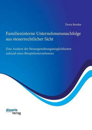 Familieninterne Unternehmensnachfolge aus steuerrechtlicher Sicht: Eine Analyse der Steuergestaltungsmoeglichkeiten anhand eines Beispielunternehmens