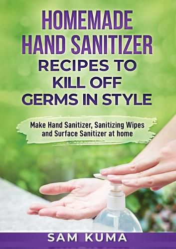 Homemade Hand Sanitizer Recipes to Kill Off Germs in Style: Make Hand Sanitizer, Sanitizing Wipes and Surface Sanitizer at Home