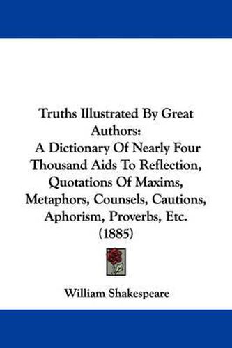 Cover image for Truths Illustrated by Great Authors: A Dictionary of Nearly Four Thousand AIDS to Reflection, Quotations of Maxims, Metaphors, Counsels, Cautions, Aphorism, Proverbs, Etc. (1885)