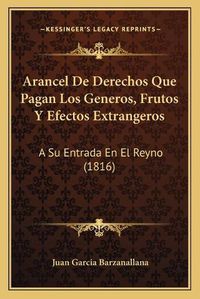 Cover image for Arancel de Derechos Que Pagan Los Generos, Frutos y Efectos Extrangeros: A Su Entrada En El Reyno (1816)