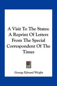 Cover image for A Visit to the States: A Reprint of Letters from the Special Correspondent of the Times