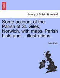 Cover image for Some account of the Parish of St. Giles, Norwich, with maps, Parish Lists and ... illustrations.