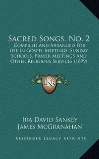 Cover image for Sacred Songs, No. 2: Compiled and Arranged for Use in Gospel Meetings, Sunday Schools, Prayer Meetings and Other Religious Services (1899)