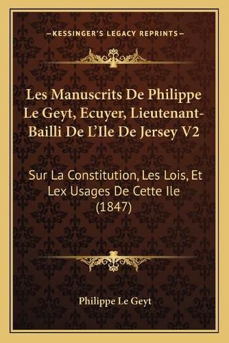 Cover image for Les Manuscrits de Philippe Le Geyt, Ecuyer, Lieutenant-Bailli de L'Ile de Jersey V2: Sur La Constitution, Les Lois, Et Lex Usages de Cette Ile (1847)