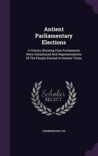 Cover image for Antient Parliamentary Elections: A History Showing How Parliaments Were Constituted and Representatives of the People Elected in Antient Times