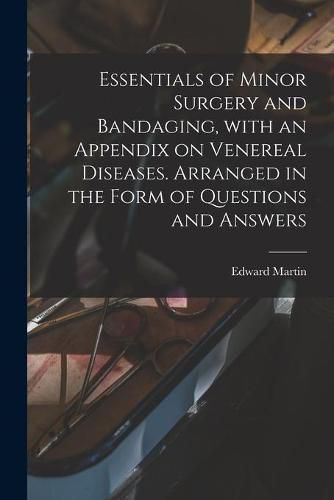 Cover image for Essentials of Minor Surgery and Bandaging, With an Appendix on Venereal Diseases. Arranged in the Form of Questions and Answers