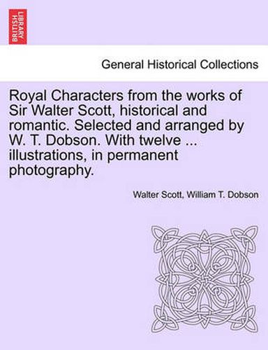 Cover image for Royal Characters from the Works of Sir Walter Scott, Historical and Romantic. Selected and Arranged by W. T. Dobson. with Twelve ... Illustrations, in Permanent Photography.