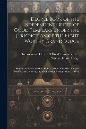 Degree Book of the Independent Order of Good Templars Under the Jurisdiction of the Right Worthy Grand Lodge