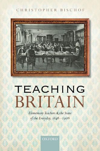 Cover image for Teaching Britain: Elementary Teachers and the State of the Everyday, 1846-1906