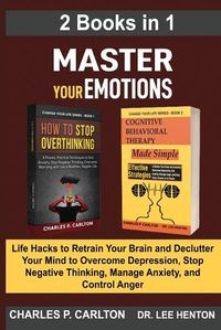 Cover image for Master Your Emotions (2 Books in 1): Life Hacks to Retrain Your Brain and Declutter Your Mind to Overcome Depression, Stop Negative Thinking, Manage Anxiety and Control Anger