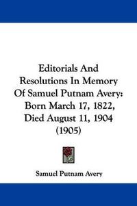 Cover image for Editorials and Resolutions in Memory of Samuel Putnam Avery: Born March 17, 1822, Died August 11, 1904 (1905)