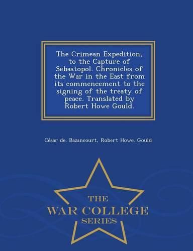 Cover image for The Crimean Expedition, to the Capture of Sebastopol. Chronicles of the War in the East from Its Commencement to the Signing of the Treaty of Peace. Translated by Robert Howe Gould. - War College Series