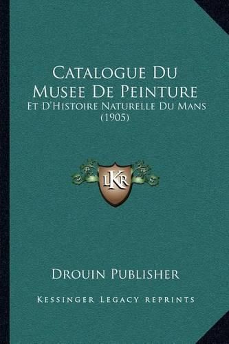 Cover image for Catalogue Du Musee de Peinture: Et D'Histoire Naturelle Du Mans (1905)