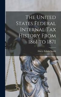 Cover image for The United States Federal Internal Tax History From 1861 to 1871