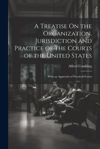 Cover image for A Treatise On the Organization, Jurisdiction and Practice of the Courts of the United States