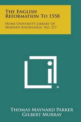 The English Reformation to 1558: Home University Library of Modern Knowledge, No. 217