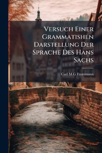 Cover image for Versuch Einer Grammatishen Darstellung Der Sprache Des Hans Sachs: I. Teil: Zur Lautlehre