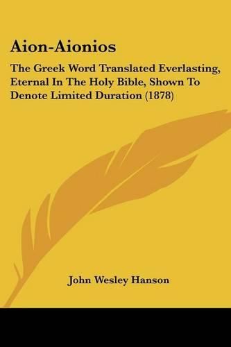 Aion-Aionios: The Greek Word Translated Everlasting, Eternal in the Holy Bible, Shown to Denote Limited Duration (1878)