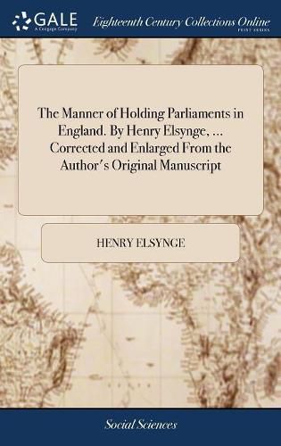 The Manner of Holding Parliaments in England. By Henry Elsynge, ... Corrected and Enlarged From the Author's Original Manuscript