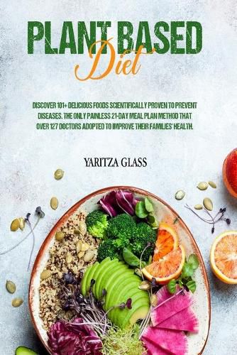 Cover image for Plant Based Diet: Discover 101+ Delicious Foods Scientifically Proven to Prevent Diseases. The Only Painless 21-Day Meal Plan Method that over 127 Doctors Adopted to Improve Their Families' Health.