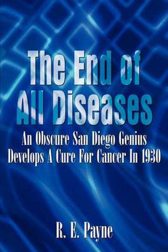 Cover image for The End of All Diseases: An Obscure San Diego Genius Develops a Cure for Cancer in 1930