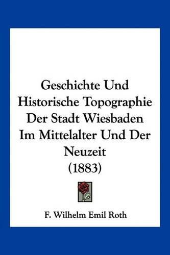 Geschichte Und Historische Topographie Der Stadt Wiesbaden Im Mittelalter Und Der Neuzeit (1883)