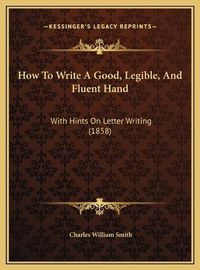 Cover image for How to Write a Good, Legible, and Fluent Hand: With Hints on Letter Writing (1858)