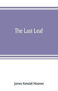 Cover image for The last leaf; observations, during seventy-five years, of men and events in America and Europe