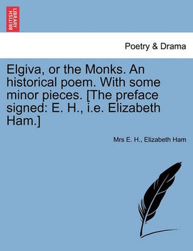 Cover image for Elgiva, or the Monks. an Historical Poem. with Some Minor Pieces. [The Preface Signed: E. H., i.e. Elizabeth Ham.]