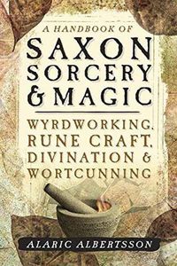 Cover image for A Handbook of Saxon Sorcery and Magic: Wyrdworking, Rune Craft, Divination and Wortcunning