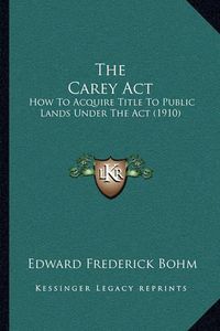 Cover image for The Carey ACT: How to Acquire Title to Public Lands Under the ACT (1910)