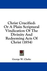 Cover image for Christ Crucified: Or a Plain Scriptural Vindication of the Divinity and Redeeming Acts of Christ (1854)