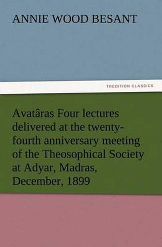 Cover image for Avataras Four lectures delivered at the twenty-fourth anniversary meeting of the Theosophical Society at Adyar, Madras, December, 1899