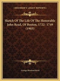 Cover image for Sketch of the Life of the Honorable John Read, of Boston, 17sketch of the Life of the Honorable John Read, of Boston, 1722- 1749 (1903) 22- 1749 (1903)