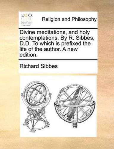 Cover image for Divine Meditations, and Holy Contemplations. by R. Sibbes, D.D. to Which Is Prefixed the Life of the Author. a New Edition.