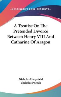 Cover image for A Treatise on the Pretended Divorce Between Henry VIII and Catharine of Aragon