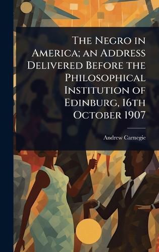 Cover image for The Negro in America; an Address Delivered Before the Philosophical Institution of Edinburg, 16th October 1907