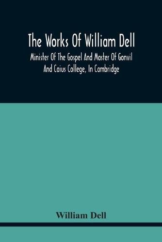 Cover image for The Works Of William Dell, Minister Of The Gospel And Master Of Gonvil And Caius College, In Cambridge