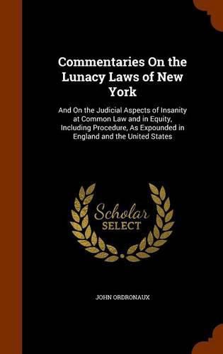 Cover image for Commentaries on the Lunacy Laws of New York: And on the Judicial Aspects of Insanity at Common Law and in Equity, Including Procedure, as Expounded in England and the United States