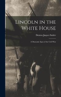 Cover image for Lincoln in the White House: a Dramatic Epos of the Civil War