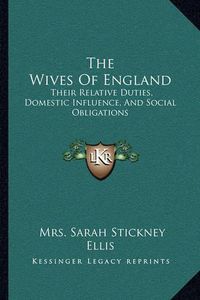 Cover image for The Wives of England: Their Relative Duties, Domestic Influence, and Social Obligations