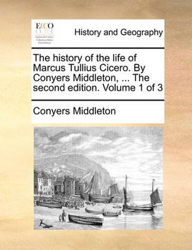 Cover image for The History of the Life of Marcus Tullius Cicero. by Conyers Middleton, ... the Second Edition. Volume 1 of 3