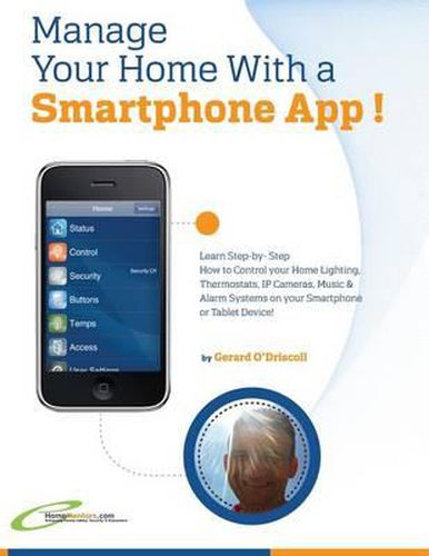 Cover image for Manage Your Home with a Smartphone App!: Learn Step-by-Step How to Control Your Home Lighting, Thermostats, IP Cameras, Music & Alarm Systems on your Smartphone or Tablet Device