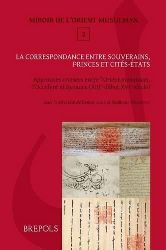 Cover image for La Correspondance Entre Souverains, Princes Et Cites-Etats: Approches Croisees Entre l'Orient Musulman, l'Occident Latin Et Byzance (Xiiie-Debut Xvie S.)