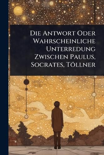 Cover image for Die Antwort Oder Wahrscheinliche Unterredung Zwischen Paulus, Socrates, Toellner