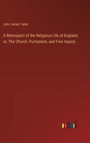 A Retrospect of the Religious Life of England; or, The Church, Puritanism, and Free Inquiry