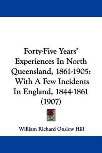 Cover image for Forty-Five Years' Experiences in North Queensland, 1861-1905: With a Few Incidents in England, 1844-1861 (1907)