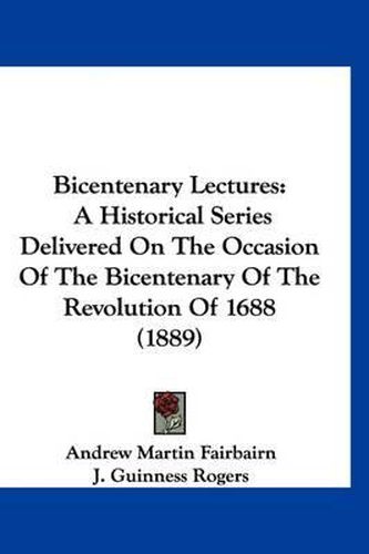 Cover image for Bicentenary Lectures: A Historical Series Delivered on the Occasion of the Bicentenary of the Revolution of 1688 (1889)